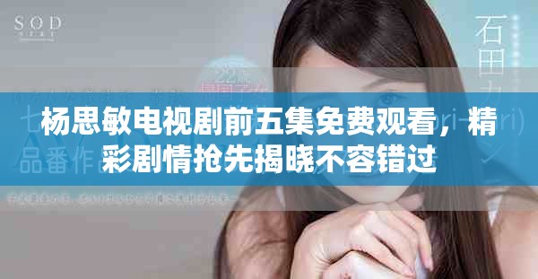 杨思敏电视剧前五集免费观看，精彩剧情抢先揭晓不容错过