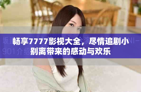 畅享7777影视大全，尽情追剧小别离带来的感动与欢乐