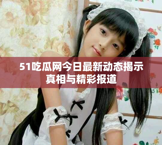 51吃瓜网今日最新动态揭示真相与精彩报道