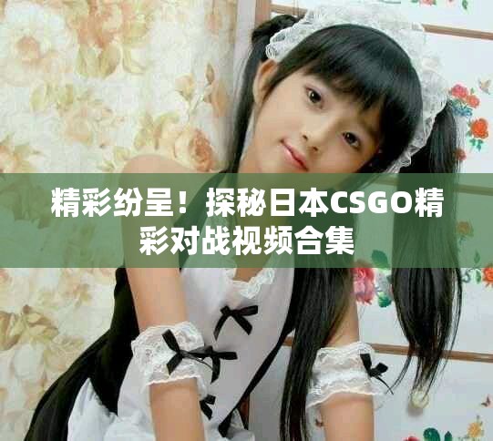 精彩纷呈！探秘日本CSGO精彩对战视频合集