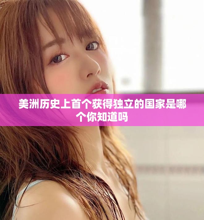 美洲历史上首个获得独立的国家是哪个你知道吗