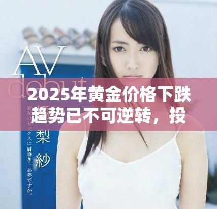 2025年黄金价格下跌趋势已不可逆转，投资者该如何应对？