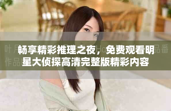 畅享精彩推理之夜，免费观看明星大侦探高清完整版精彩内容