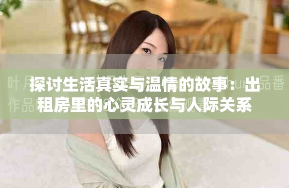 探讨生活真实与温情的故事：出租房里的心灵成长与人际关系