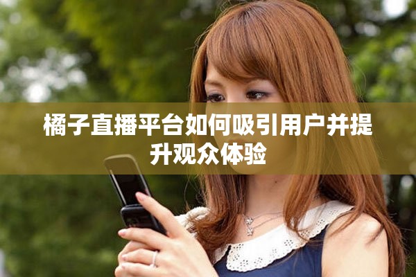 橘子直播平台如何吸引用户并提升观众体验