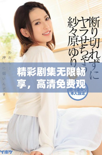 精彩剧集无限畅享，高清免费观看让你停不下来