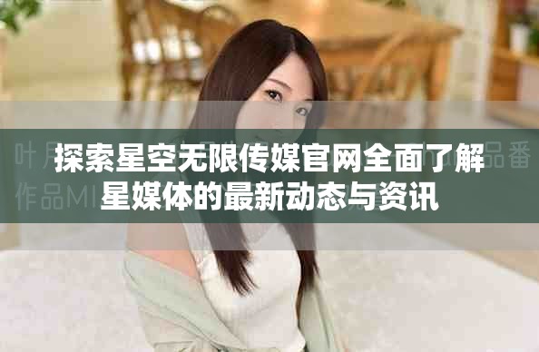 探索星空无限传媒官网全面了解星媒体的最新动态与资讯