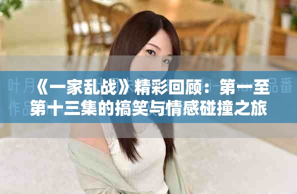 《一家乱战》精彩回顾：第一至第十三集的搞笑与情感碰撞之旅