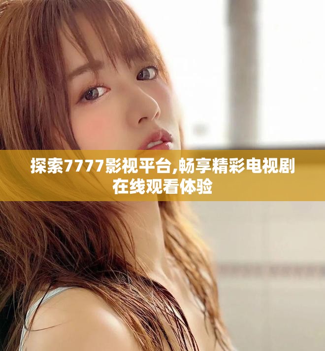探索7777影视平台,畅享精彩电视剧在线观看体验