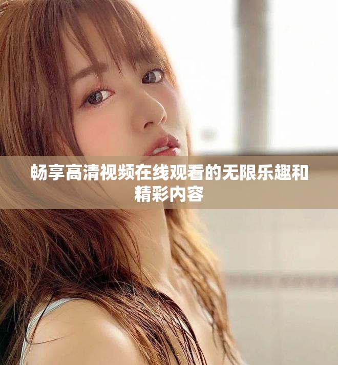 畅享高清视频在线观看的无限乐趣和精彩内容