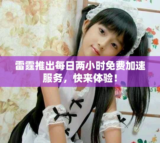 雷霆推出每日两小时免费加速服务，快来体验！
