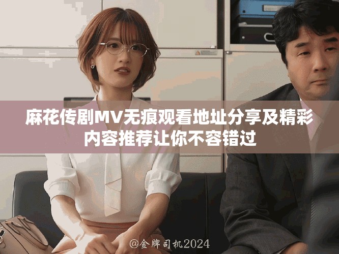 麻花传剧MV无痕观看地址分享及精彩内容推荐让你不容错过