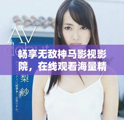 畅享无敌神马影视影院，在线观看海量精彩电影与剧集