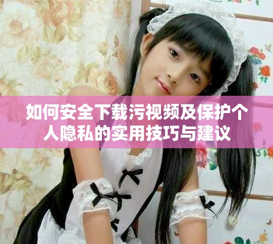 如何安全下载污视频及保护个人隐私的实用技巧与建议
