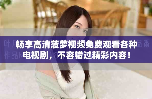 畅享高清菠萝视频免费观看各种电视剧，不容错过精彩内容！