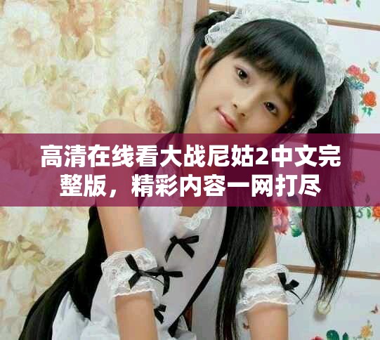 高清在线看大战尼姑2中文完整版，精彩内容一网打尽