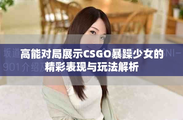 高能对局展示CSGO暴躁少女的精彩表现与玩法解析