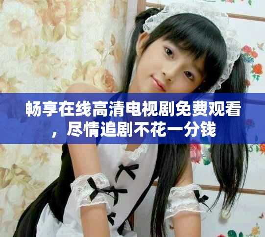 畅享在线高清电视剧免费观看，尽情追剧不花一分钱