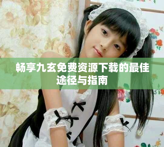 畅享九玄免费资源下载的最佳途径与指南