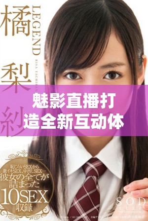 魅影直播打造全新互动体验，让你尽享精彩直播时光