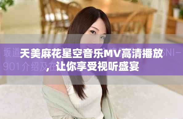 天美麻花星空音乐MV高清播放，让你享受视听盛宴