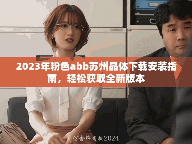 2023年粉色abb苏州晶体下载安装指南，轻松获取全新版本