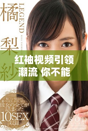 红袖视频引领潮流 你不能错过的全新视听体验