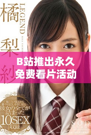 B站推出永久免费看片活动，影迷们快来体验吧！