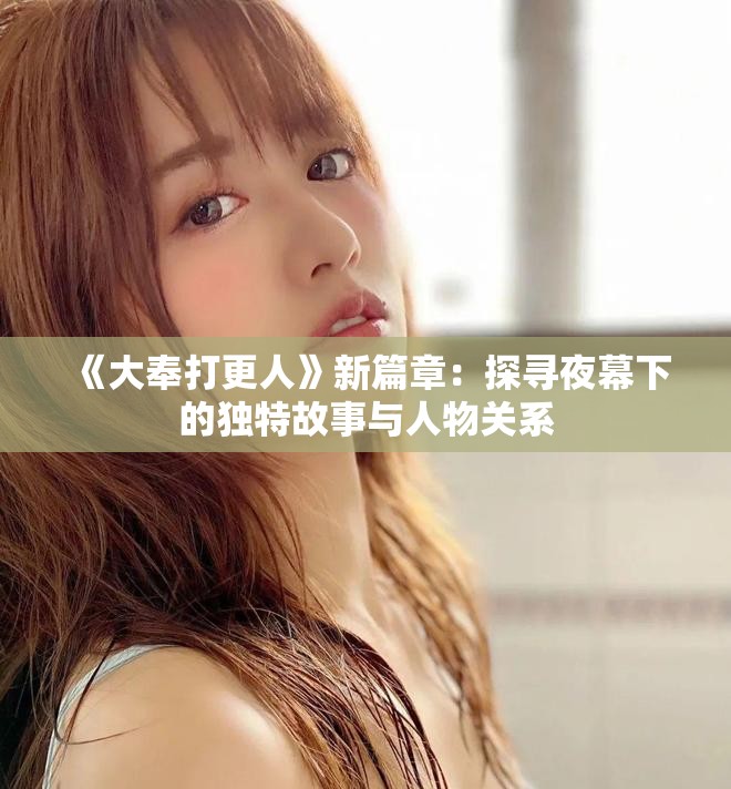 《大奉打更人》新篇章：探寻夜幕下的独特故事与人物关系