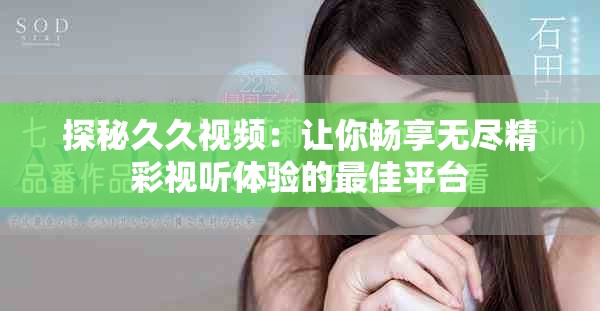 探秘久久视频：让你畅享无尽精彩视听体验的最佳平台