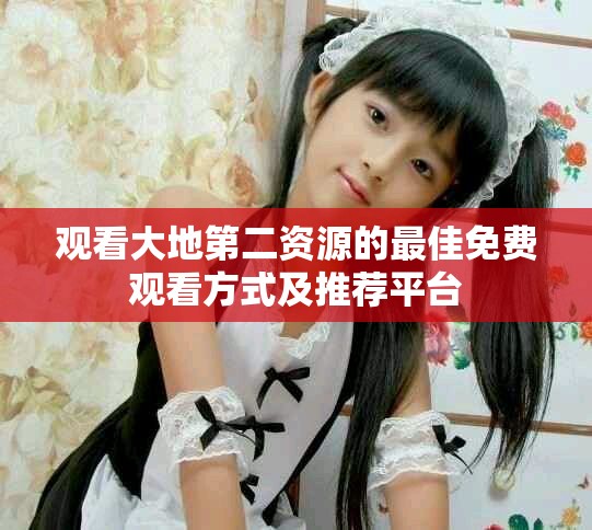 观看大地第二资源的最佳免费观看方式及推荐平台