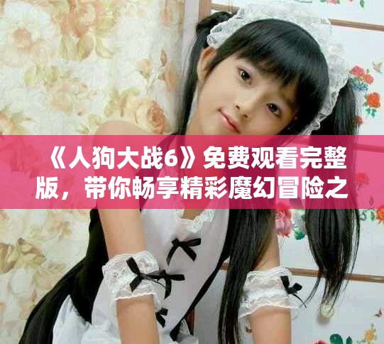 《人狗大战6》免费观看完整版，带你畅享精彩魔幻冒险之旅