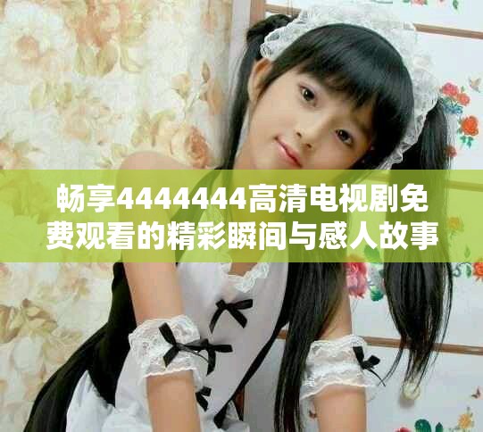 畅享4444444高清电视剧免费观看的精彩瞬间与感人故事