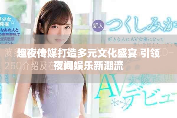 趣夜传媒打造多元文化盛宴 引领夜间娱乐新潮流