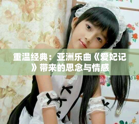 重温经典：亚洲乐曲《爱妃记》带来的思念与情感