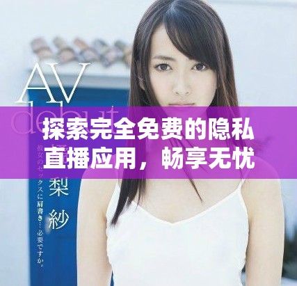 探索完全免费的隐私直播应用，畅享无忧私密交流体验