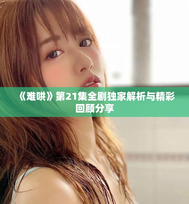 《难哄》第21集全剧独家解析与精彩回顾分享