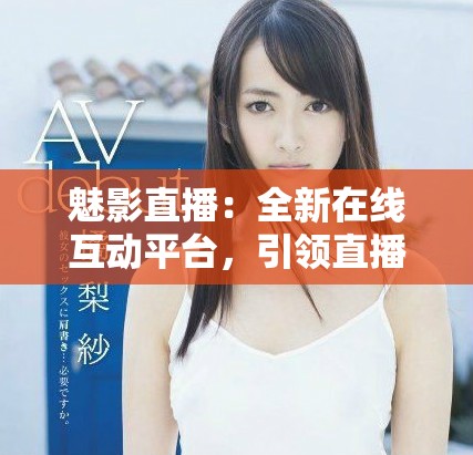 魅影直播：全新在线互动平台，引领直播行业新潮流