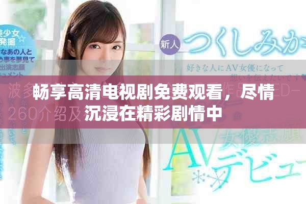 畅享高清电视剧免费观看，尽情沉浸在精彩剧情中