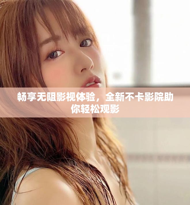 畅享无阻影视体验，全新不卡影院助你轻松观影