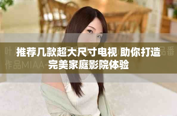 推荐几款超大尺寸电视 助你打造完美家庭影院体验