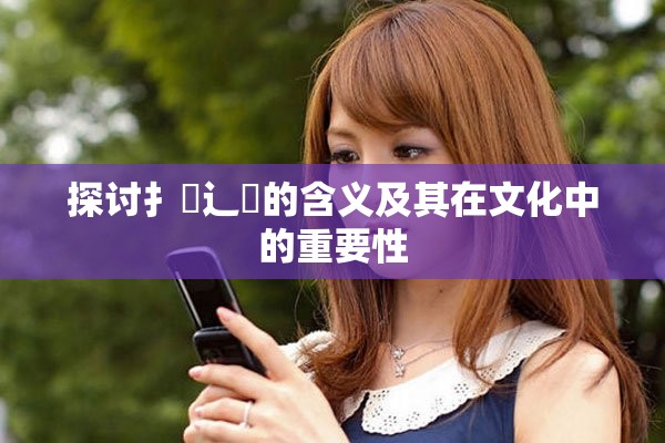 探讨扌喿辶畐的含义及其在文化中的重要性
