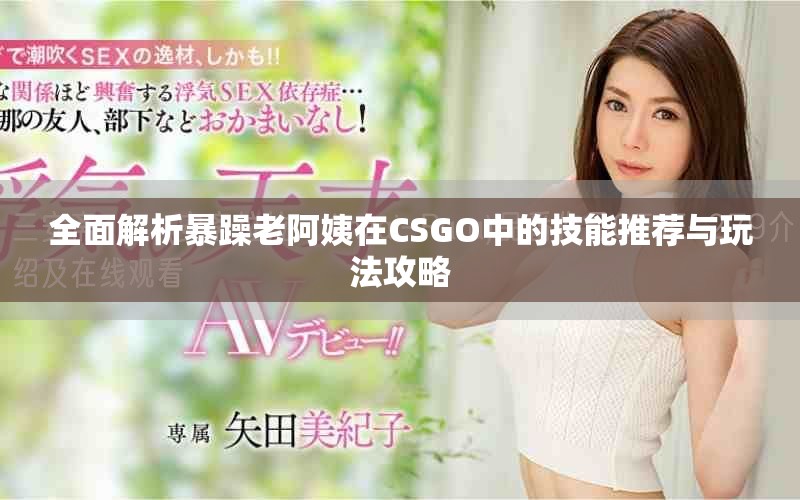 全面解析暴躁老阿姨在CSGO中的技能推荐与玩法攻略