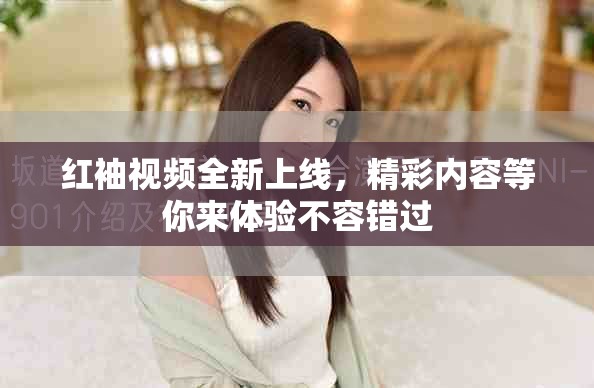 红袖视频全新上线，精彩内容等你来体验不容错过