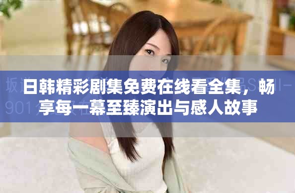 日韩精彩剧集免费在线看全集，畅享每一幕至臻演出与感人故事