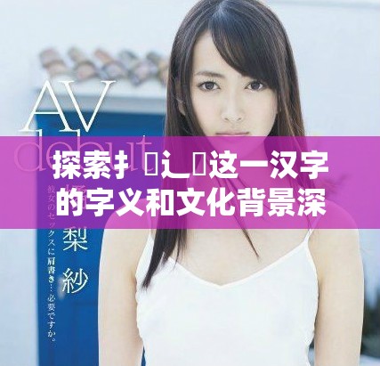 探索扌喿辶畐这一汉字的字义和文化背景深度解析