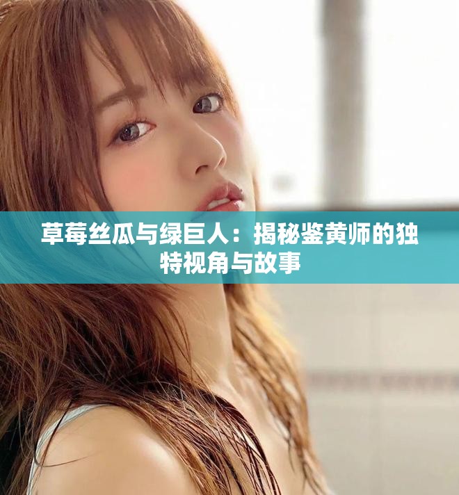 草莓丝瓜与绿巨人：揭秘鉴黄师的独特视角与故事
