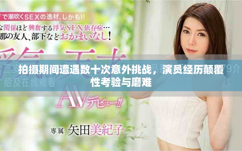 拍摄期间遭遇数十次意外挑战，演员经历颠覆性考验与磨难