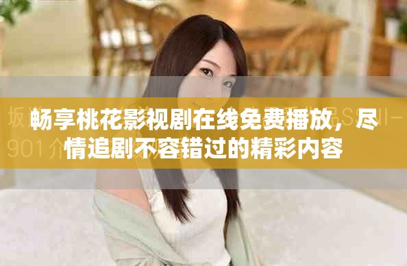 畅享桃花影视剧在线免费播放，尽情追剧不容错过的精彩内容