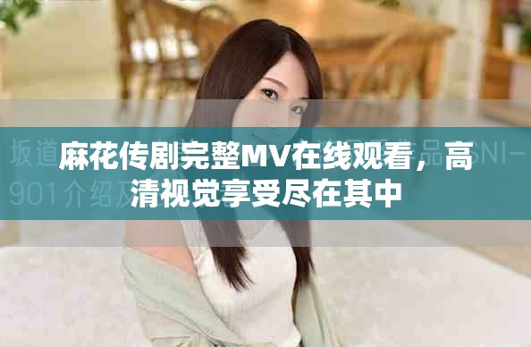 麻花传剧完整MV在线观看，高清视觉享受尽在其中